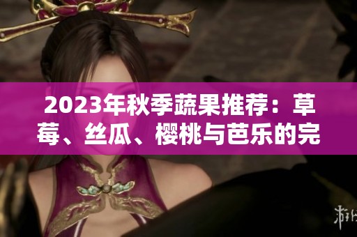 2023年秋季蔬果推荐：草莓、丝瓜、樱桃与芭乐的完美结合