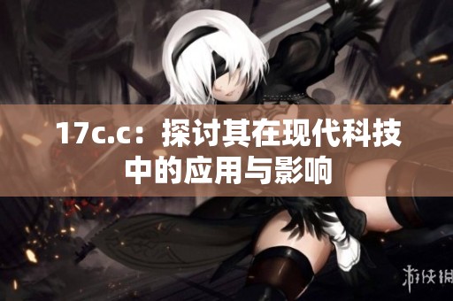 17c.c：探讨其在现代科技中的应用与影响