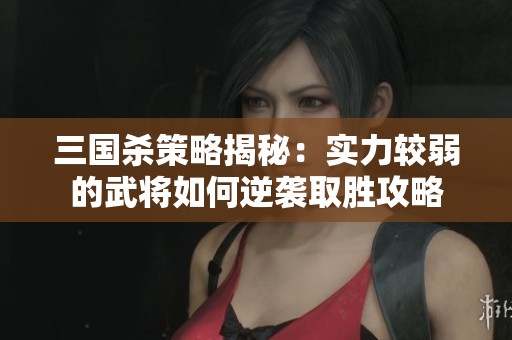 三国杀策略揭秘：实力较弱的武将如何逆袭取胜攻略
