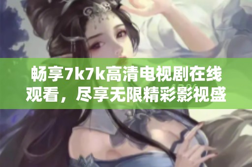 畅享7k7k高清电视剧在线观看，尽享无限精彩影视盛宴