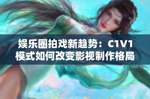 娱乐圈拍戏新趋势：C1V1模式如何改变影视制作格局