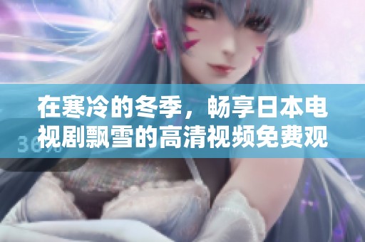 在寒冷的冬季，畅享日本电视剧飘雪的高清视频免费观看体验