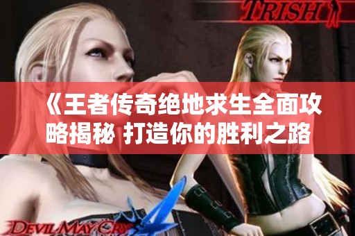 《王者传奇绝地求生全面攻略揭秘 打造你的胜利之路》