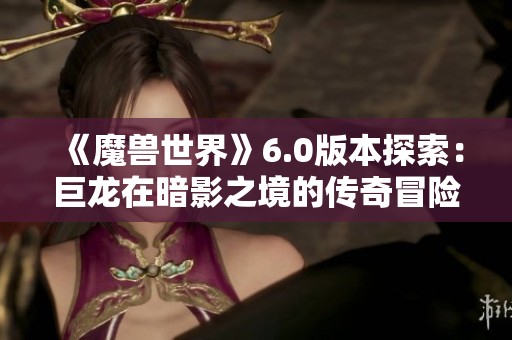 《魔兽世界》6.0版本探索：巨龙在暗影之境的传奇冒险解析