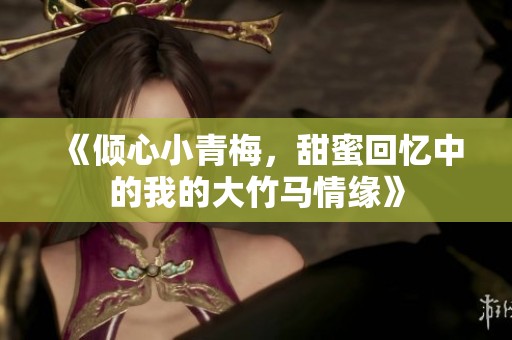 《倾心小青梅，甜蜜回忆中的我的大竹马情缘》