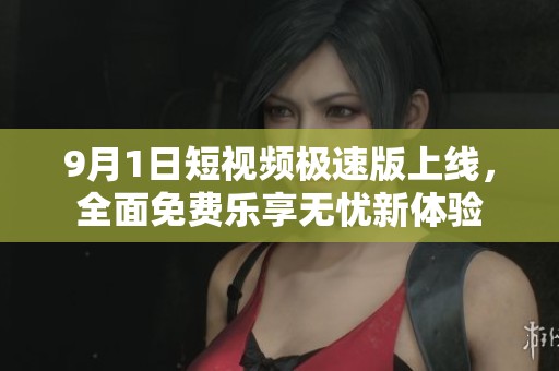 9月1日短视频极速版上线，全面免费乐享无忧新体验