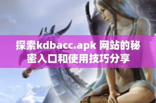 探索kdbacc.apk 网站的秘密入口和使用技巧分享