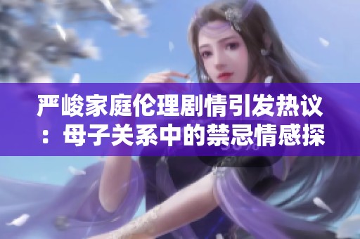 严峻家庭伦理剧情引发热议：母子关系中的禁忌情感探讨