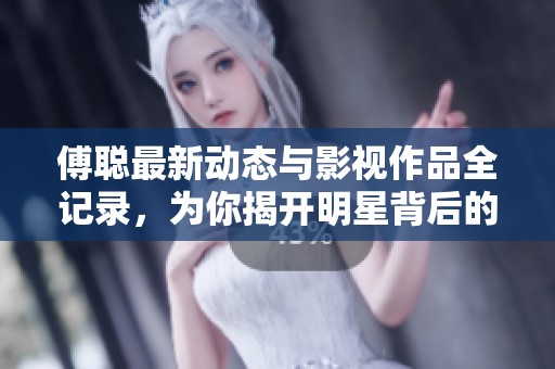 傅聪最新动态与影视作品全记录，为你揭开明星背后的故事