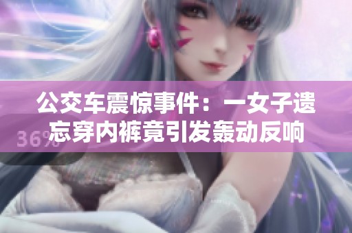 公交车震惊事件：一女子遗忘穿内裤竟引发轰动反响