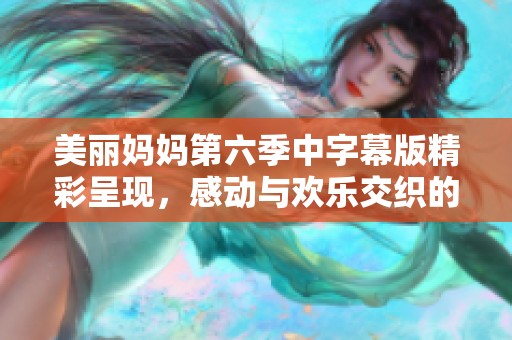 美丽妈妈第六季中字幕版精彩呈现，感动与欢乐交织的故事之旅