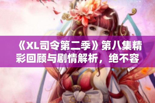 《XL司令第二季》第八集精彩回顾与剧情解析，绝不容错过！