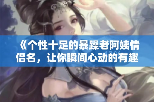 《个性十足的暴躁老阿姨情侣名，让你瞬间心动的有趣选择》