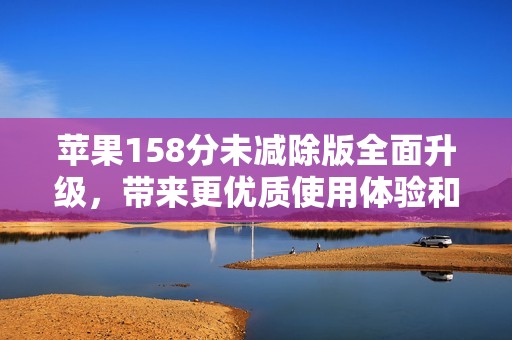 苹果158分未减除版全面升级，带来更优质使用体验和性能提升
