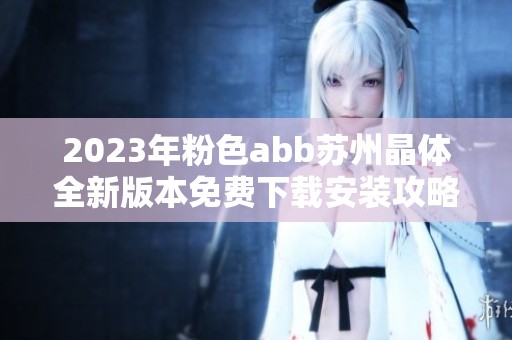 2023年粉色abb苏州晶体全新版本免费下载安装攻略分享