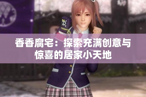 香香腐宅：探索充满创意与惊喜的居家小天地