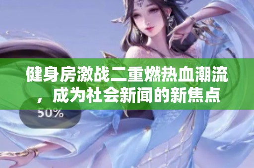 健身房激战二重燃热血潮流，成为社会新闻的新焦点