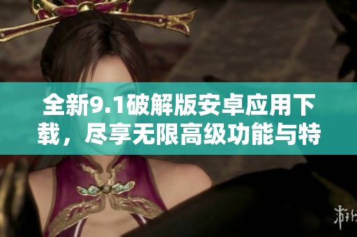 全新9.1破解版安卓应用下载，尽享无限高级功能与特权体验