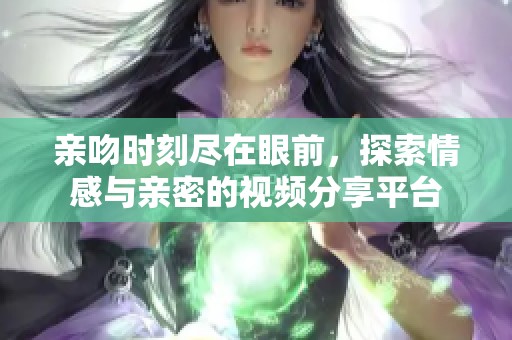 亲吻时刻尽在眼前，探索情感与亲密的视频分享平台