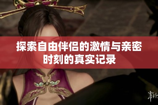 探索自由伴侣的激情与亲密时刻的真实记录