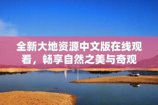 全新大地资源中文版在线观看，畅享自然之美与奇观