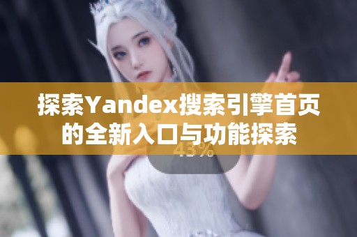 探索Yandex搜索引擎首页的全新入口与功能探索