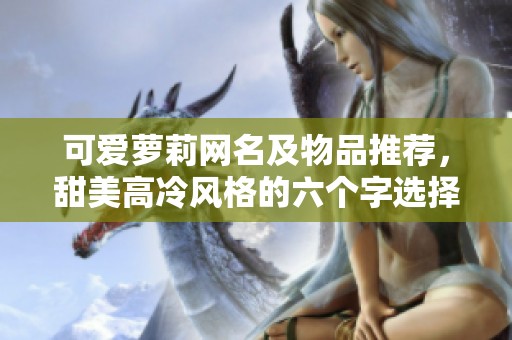 可爱萝莉网名及物品推荐，甜美高冷风格的六个字选择合集