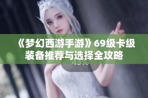 《梦幻西游手游》69级卡级装备推荐与选择全攻略