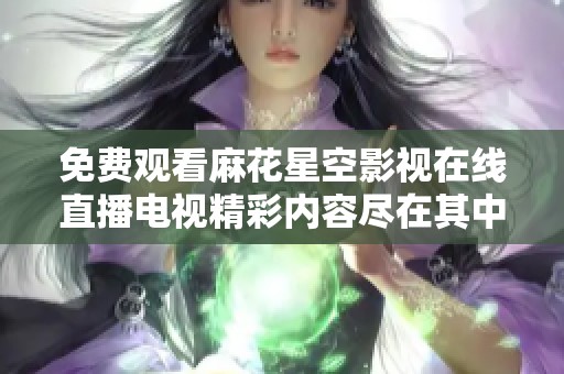 免费观看麻花星空影视在线直播电视精彩内容尽在其中