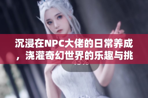 沉浸在NPC大佬的日常养成，浇灌奇幻世界的乐趣与挑战