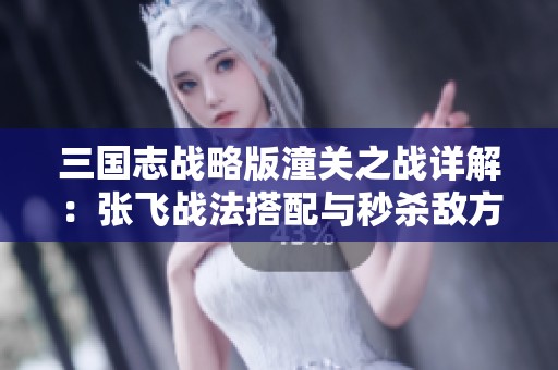 三国志战略版潼关之战详解：张飞战法搭配与秒杀敌方技巧分享
