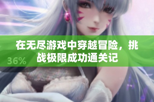在无尽游戏中穿越冒险，挑战极限成功通关记