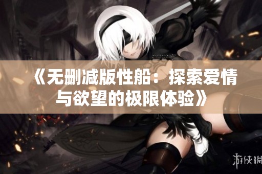 《无删减版性船：探索爱情与欲望的极限体验》
