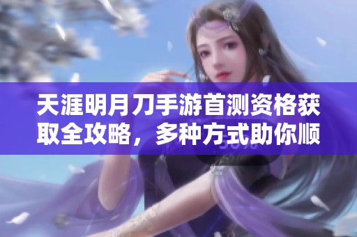 天涯明月刀手游首测资格获取全攻略，多种方式助你顺利参与游戏体验