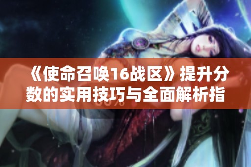 《使命召唤16战区》提升分数的实用技巧与全面解析指南