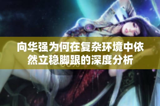 向华强为何在复杂环境中依然立稳脚跟的深度分析