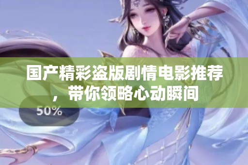 国产精彩盗版剧情电影推荐，带你领略心动瞬间