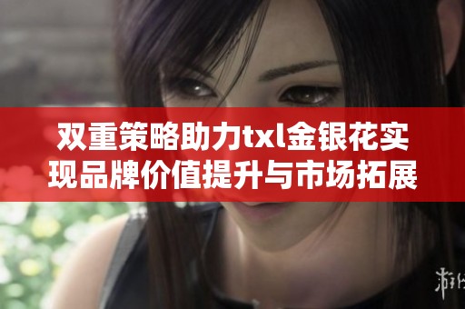 双重策略助力txl金银花实现品牌价值提升与市场拓展