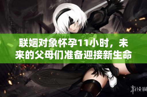 联姻对象怀孕11小时，未来的父母们准备迎接新生命