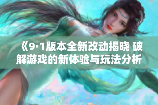 《9·1版本全新改动揭晓 破解游戏的新体验与玩法分析》