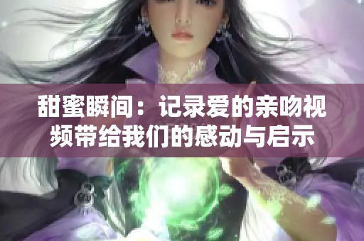 甜蜜瞬间：记录爱的亲吻视频带给我们的感动与启示