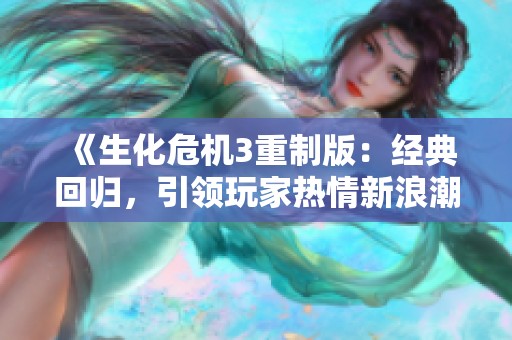 《生化危机3重制版：经典回归，引领玩家热情新浪潮》