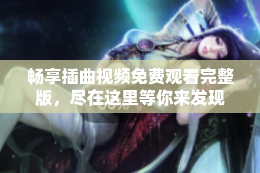 畅享插曲视频免费观看完整版，尽在这里等你来发现