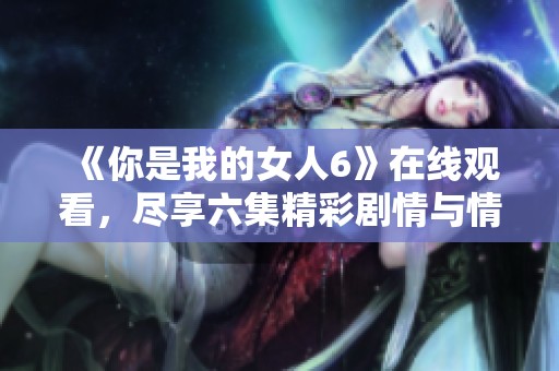 《你是我的女人6》在线观看，尽享六集精彩剧情与情感交融