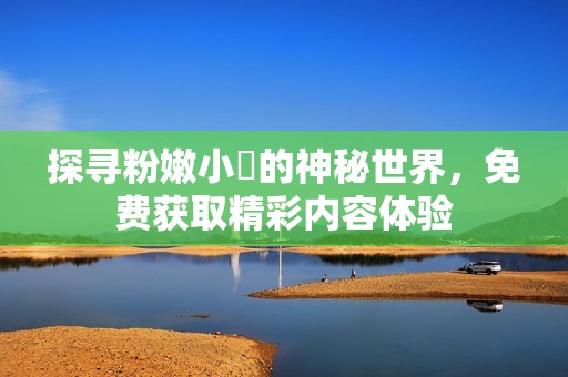 探寻粉嫩小泬的神秘世界，免费获取精彩内容体验