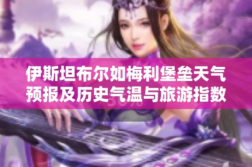 伊斯坦布尔如梅利堡垒天气预报及历史气温与旅游指数分析