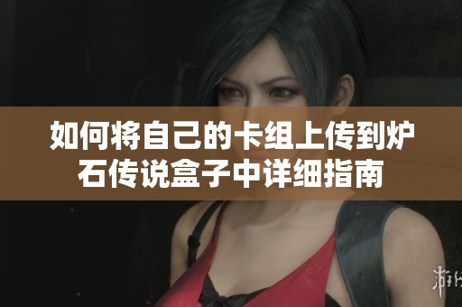 如何将自己的卡组上传到炉石传说盒子中详细指南