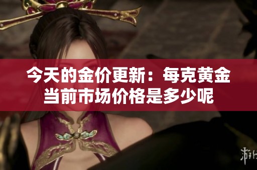 今天的金价更新：每克黄金当前市场价格是多少呢