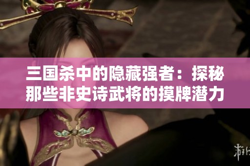 三国杀中的隐藏强者：探秘那些非史诗武将的摸牌潜力与实力！