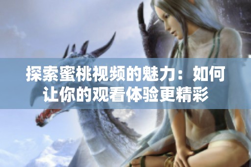 探索蜜桃视频的魅力：如何让你的观看体验更精彩